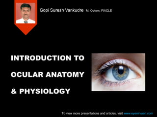 Gopi Suresh Vankudre

M. Optom, FIACLE

INTRODUCTION TO
OCULAR ANATOMY
& PHYSIOLOGY
To view more presentations and articles, visit www.eyenirvaan.com

 
