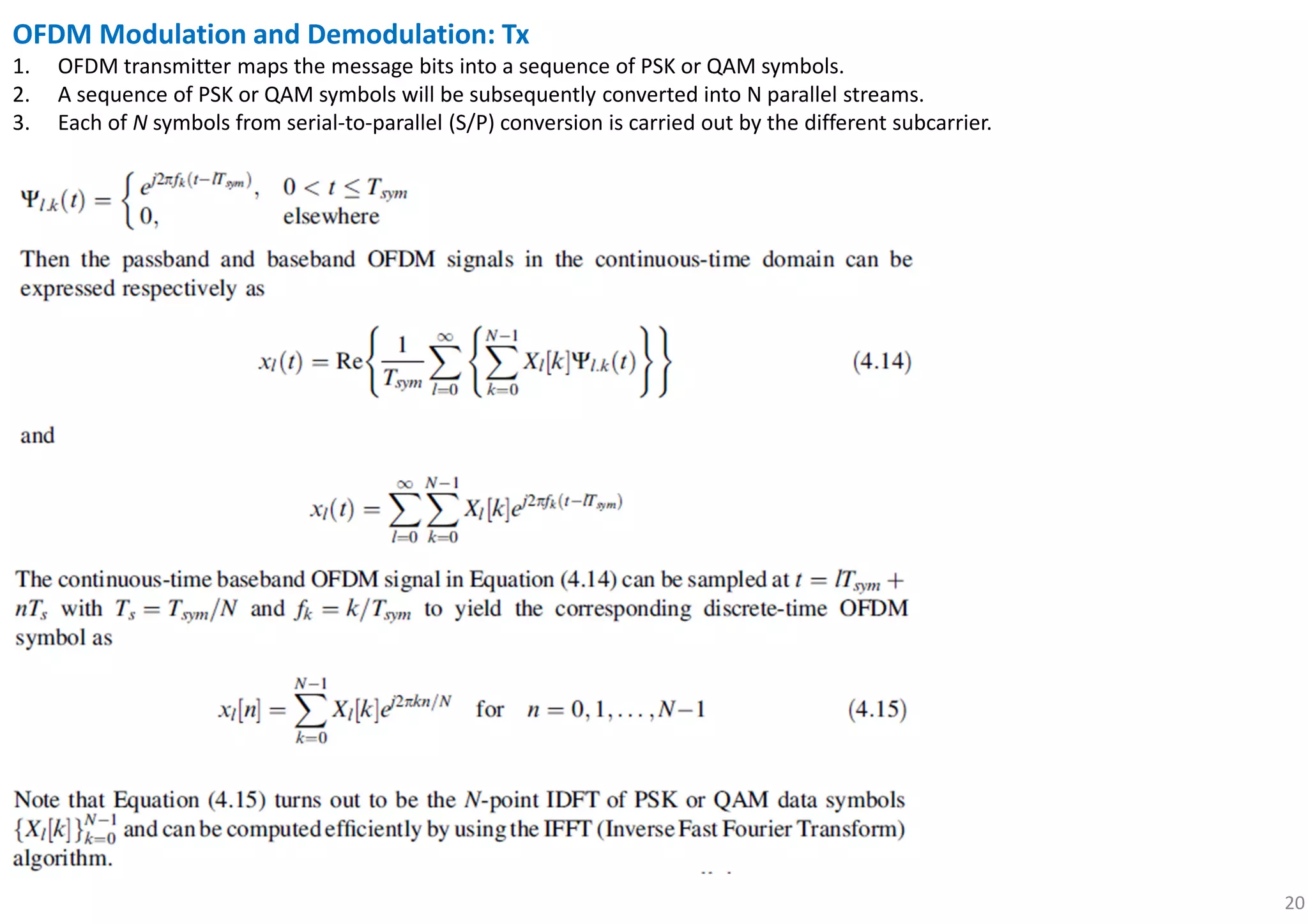 20
OFDM Modulation and Demodulation: Tx
1. OFDM transmitter maps the message bits into a sequence of PSK or QAM symbols.
2. A sequence of PSK or QAM symbols will be subsequently converted into N parallel streams.
3. Each of N symbols from serial-to-parallel (S/P) conversion is carried out by the different subcarrier.
 