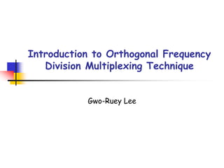 Introduction to Orthogonal Frequency
Division Multiplexing Technique
Gwo-Ruey Lee
 