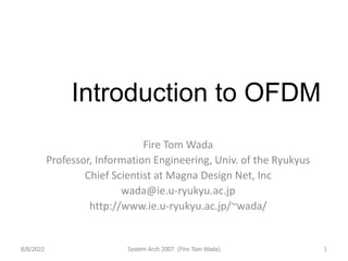Introduction to OFDM
Fire Tom Wada
Professor, Information Engineering, Univ. of the Ryukyus
Chief Scientist at Magna Design Net, Inc
wada@ie.u-ryukyu.ac.jp
http://www.ie.u-ryukyu.ac.jp/~wada/
8/8/2022 System Arch 2007 (Fire Tom Wada) 1
 