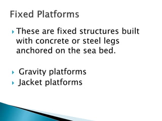  These are fixed structures built
with concrete or steel legs
anchored on the sea bed.
Gravity platforms
Jacket platforms