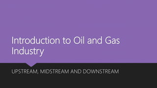Introduction to Oil and Gas
Industry
UPSTREAM, MIDSTREAM AND DOWNSTREAM
 