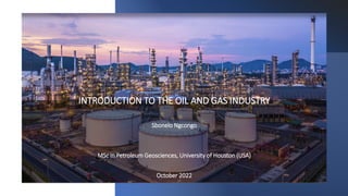 INTRODUCTION TO THE OIL AND GAS INDUSTRY
Sbonelo Ngcongo
MSc in Petroleum Geosciences, University of Houston (USA)
October 2022
 