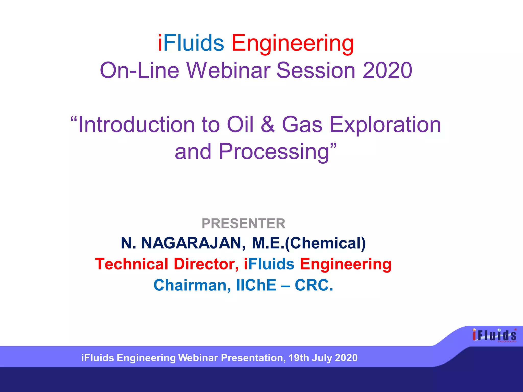 iFluids Engineering
On-Line Webinar Session 2020
“Introduction to Oil & Gas Exploration
and Processing”
PRESENTER
N. NAGARAJAN, M.E.(Chemical)
Technical Director, iFluids Engineering
Chairman, IIChE – CRC.
iFluids Engineering Webinar Presentation, 19th July 2020
 