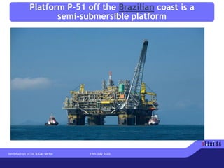 Platform P-51 off the Brazilian coast is a
semi-submersible platform
Introduction to Oil & Gas sector 19th July 2020
 