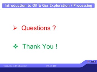 Introduction to Oil & Gas Exploration / Processing
➢ Questions ?
❖ Thank You !
Introduction to Oil & Gas sector 19th July 2020
 