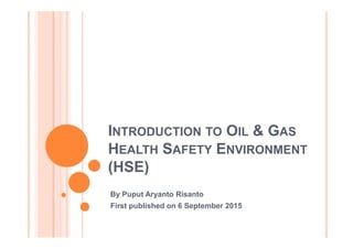 I O & GINTRODUCTION TO OIL & GAS
HEALTH SAFETY ENVIRONMENT
(HSE)
By Puput Aryanto Risanto
First published on 6 September 2015
 