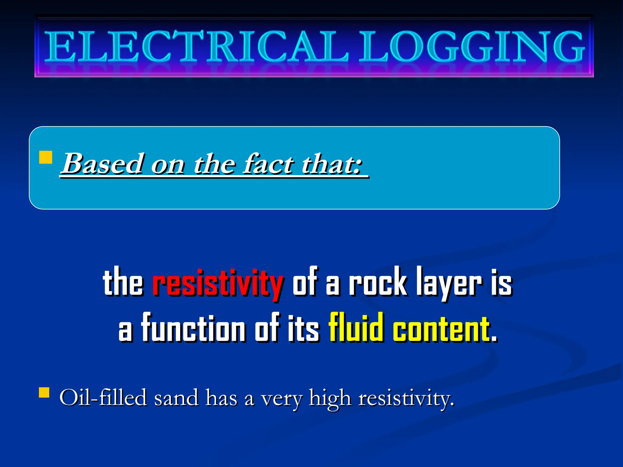  Based on the fact that:
Based on the fact that:
the
the resistivity
resistivity of a rock layer is
of a rock layer is
a function of its
a function of its fluid content
fluid content.
.
 Oil-filled sand has a very high resistivity.
Oil-filled sand has a very high resistivity.
 