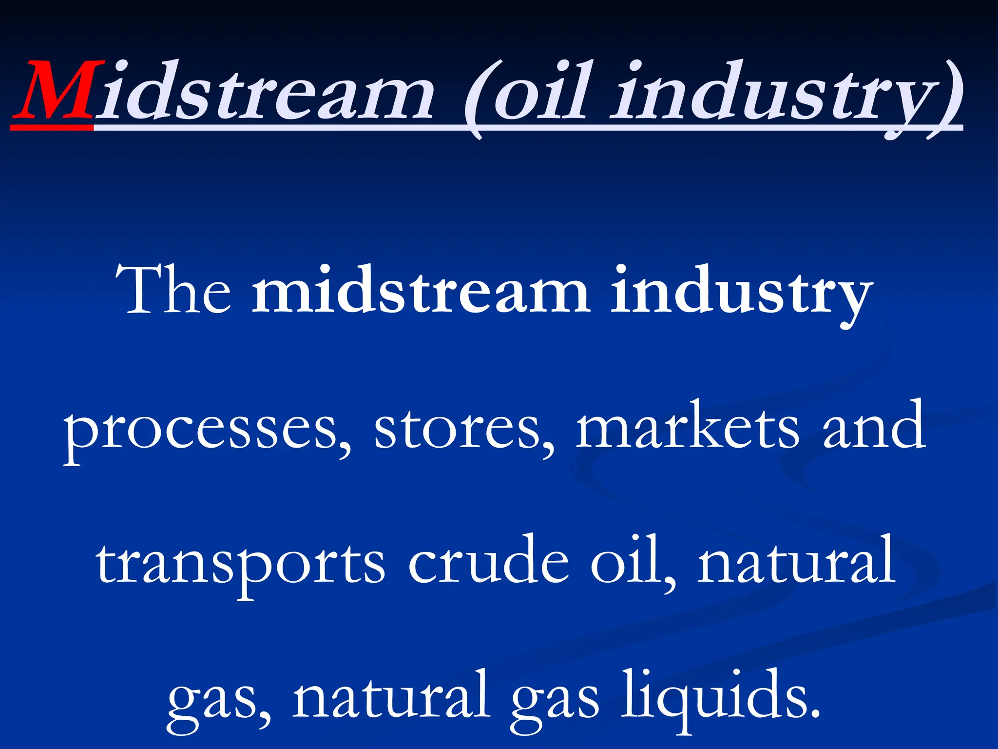 Midstream (oil industry)
The midstream industry
processes, stores, markets and
transports crude oil, natural
gas, natural gas liquids.
 