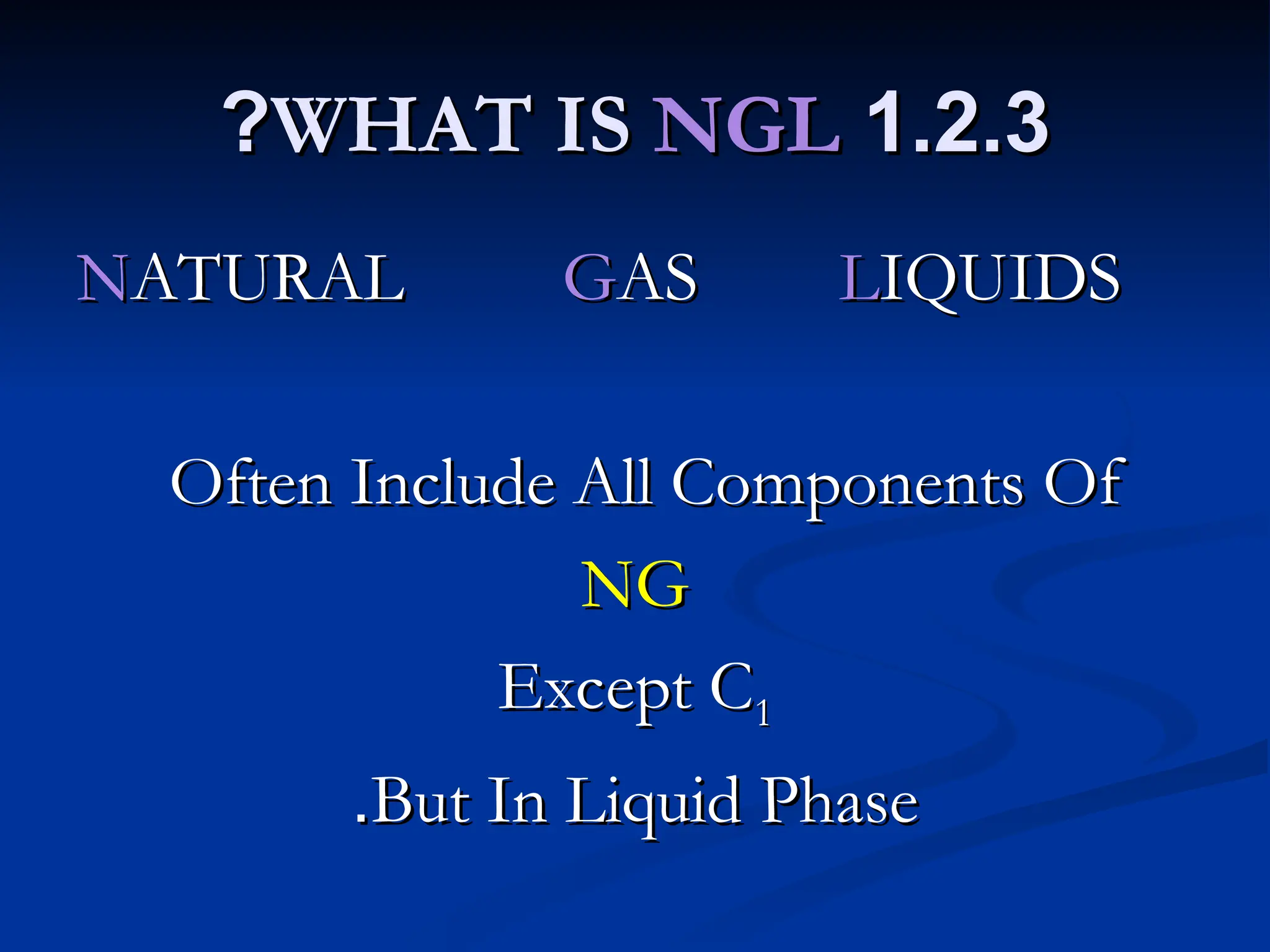 1.2.3
1.2.3
WHAT IS
WHAT IS NGL
NGL
?
?
N
NATURAL
ATURAL G
GAS
AS L
LIQUIDS
IQUIDS
Often Include All Components Of
Often Include All Components Of
NG
NG
Except C
Except C1
1
But In Liquid Phase
But In Liquid Phase
.
.
 