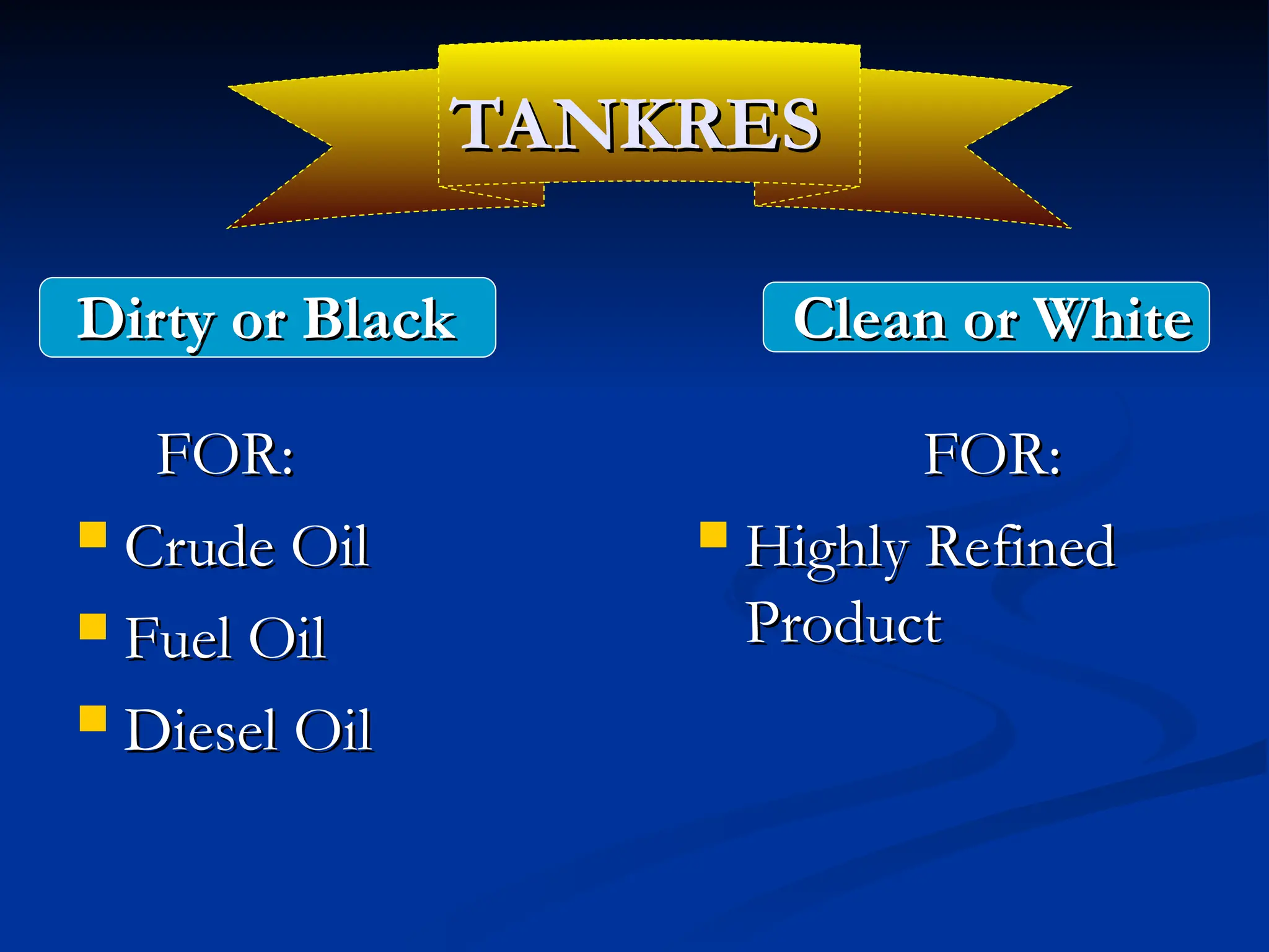 TANKRES
TANKRES
Dirty or Black
Dirty or Black
FOR:
FOR:
 Crude Oil
Crude Oil
 Fuel Oil
Fuel Oil
 Diesel Oil
Diesel Oil
Clean or White
Clean or White
FOR:
FOR:
 Highly Refined
Highly Refined
Product
Product
 