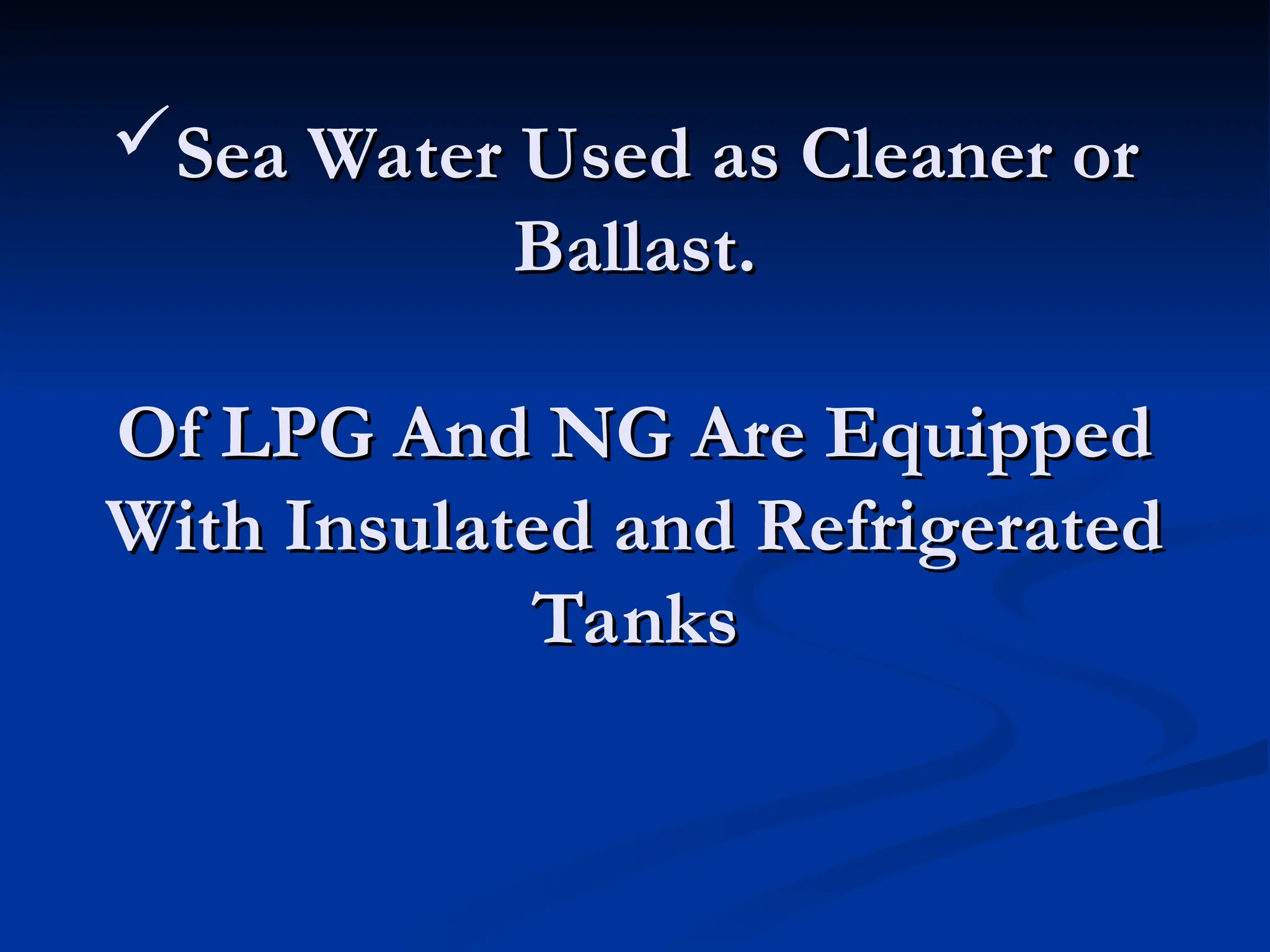 Sea Water Used as Cleaner or
Sea Water Used as Cleaner or
Ballast.
Ballast.
Of LPG And NG Are Equipped
Of LPG And NG Are Equipped
With Insulated and Refrigerated
With Insulated and Refrigerated
Tanks
Tanks
 