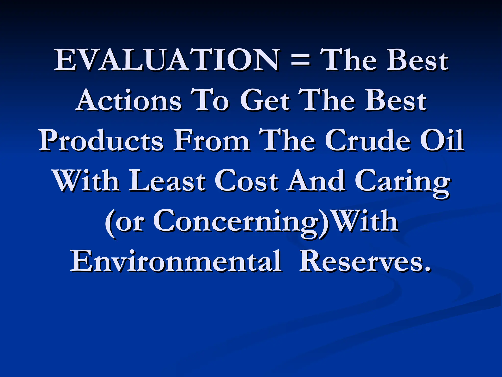 EVALUATION = The Best
EVALUATION = The Best
Actions To Get The Best
Actions To Get The Best
Products From The Crude Oil
Products From The Crude Oil
With Least Cost And Caring
With Least Cost And Caring
(or Concerning)With
(or Concerning)With
Environmental Reserves.
Environmental Reserves.
 