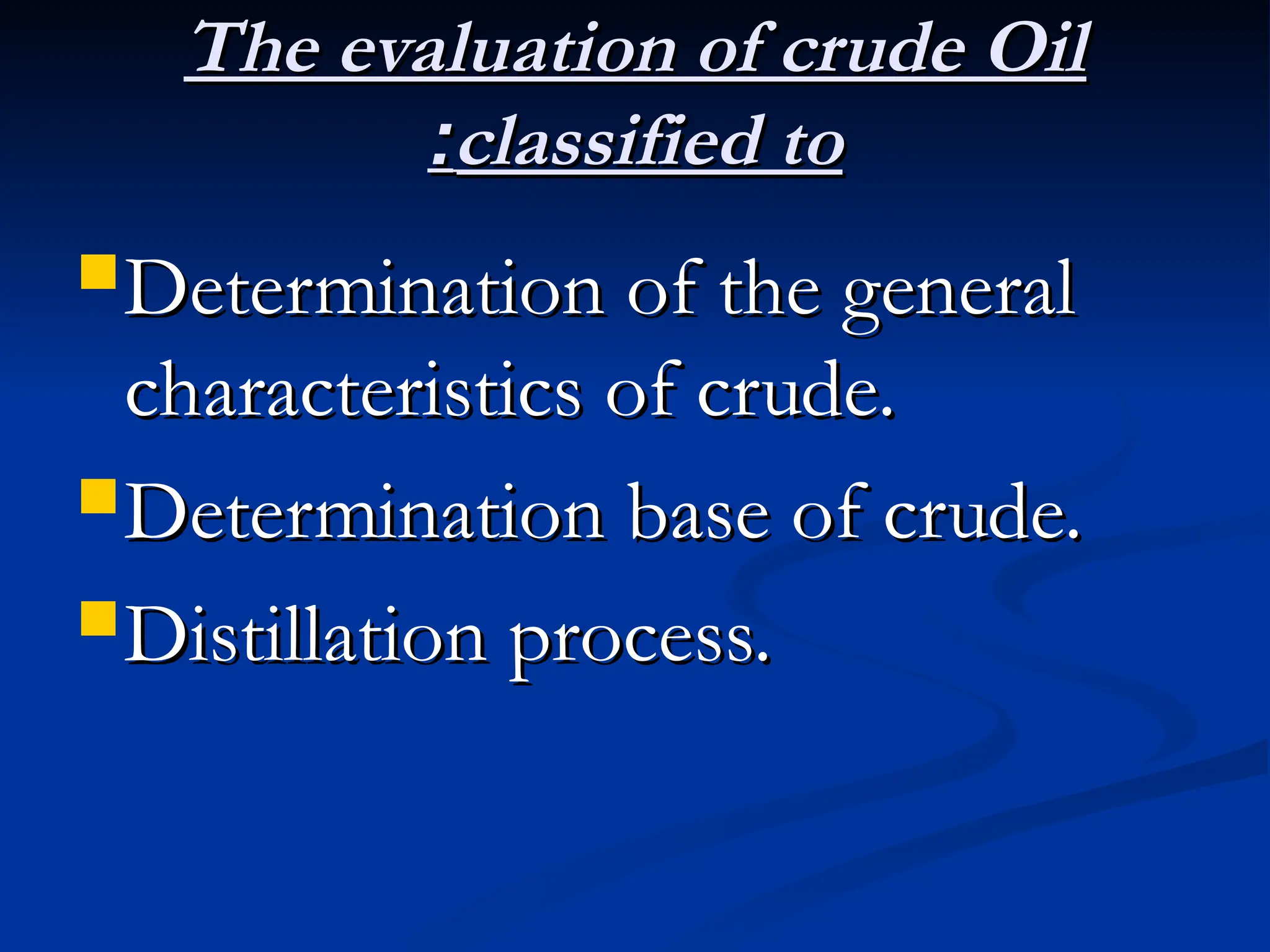 The evaluation of crude Oil
The evaluation of crude Oil
classified to
classified to
:
:
Determination of the general
Determination of the general
characteristics of crude.
characteristics of crude.
Determination base of crude.
Determination base of crude.
Distillation process.
Distillation process.
 
