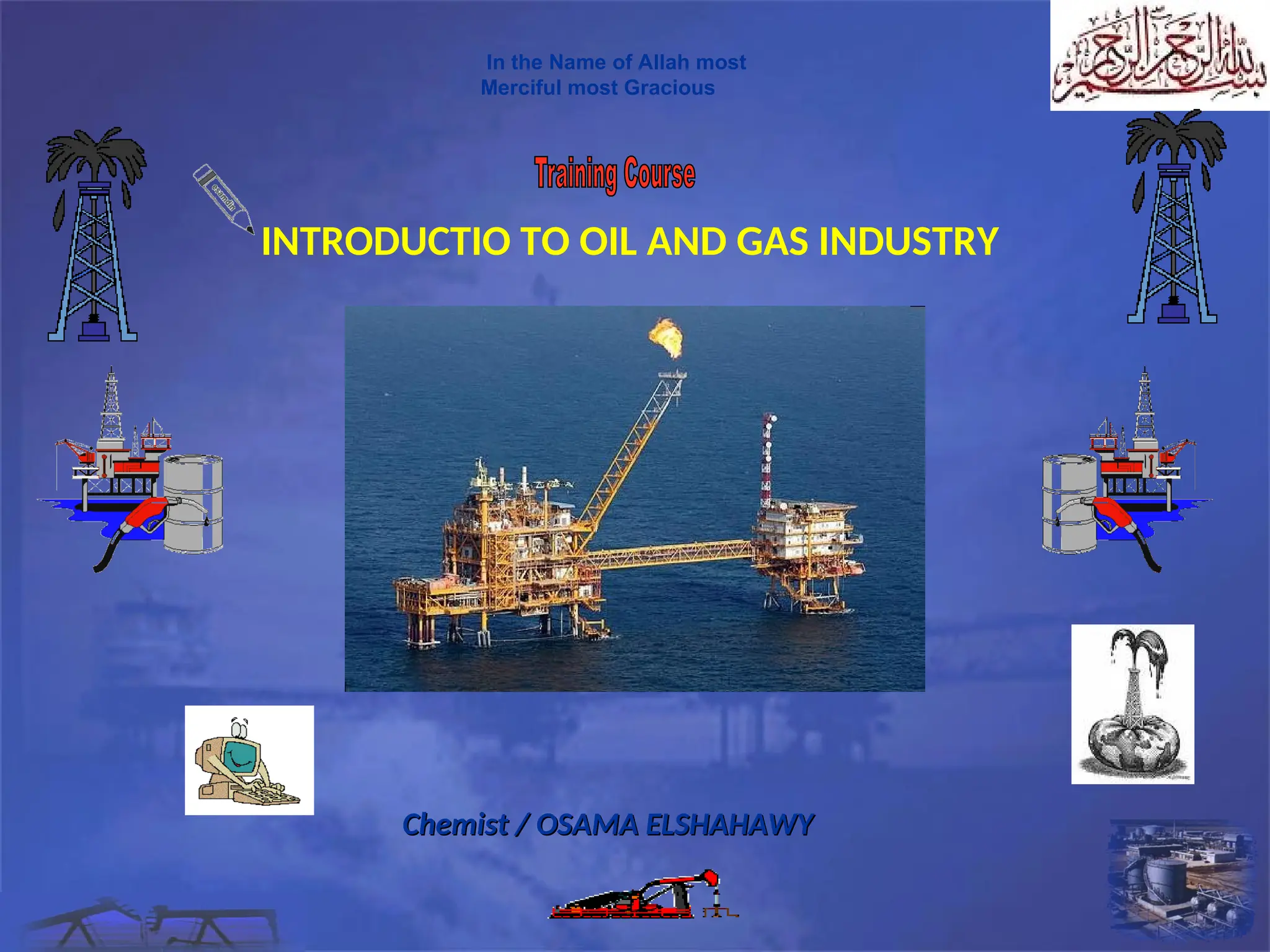 In the Name of Allah most
Merciful most Gracious
INTRODUCTIO TO OIL AND GAS INDUSTRY
Chemist / OSAMA ELSHAHAWY
Chemist / OSAMA ELSHAHAWY
 