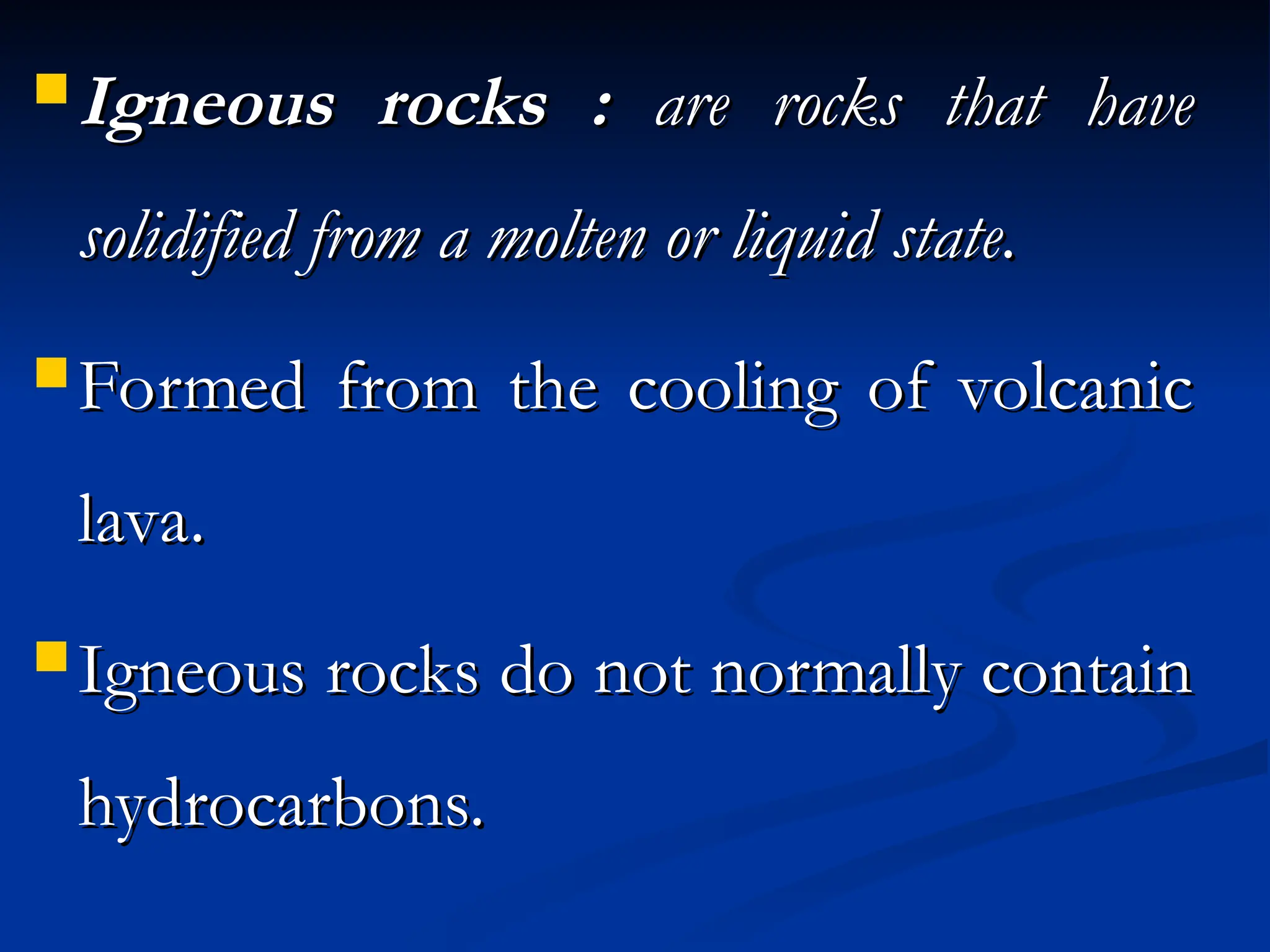  Igneous rocks :
Igneous rocks : are rocks that have
are rocks that have
solidified from a molten or liquid state.
solidified from a molten or liquid state.
 Formed from the cooling of volcanic
Formed from the cooling of volcanic
lava.
lava.
 Igneous rocks do not normally contain
Igneous rocks do not normally contain
hydrocarbons.
hydrocarbons.
 