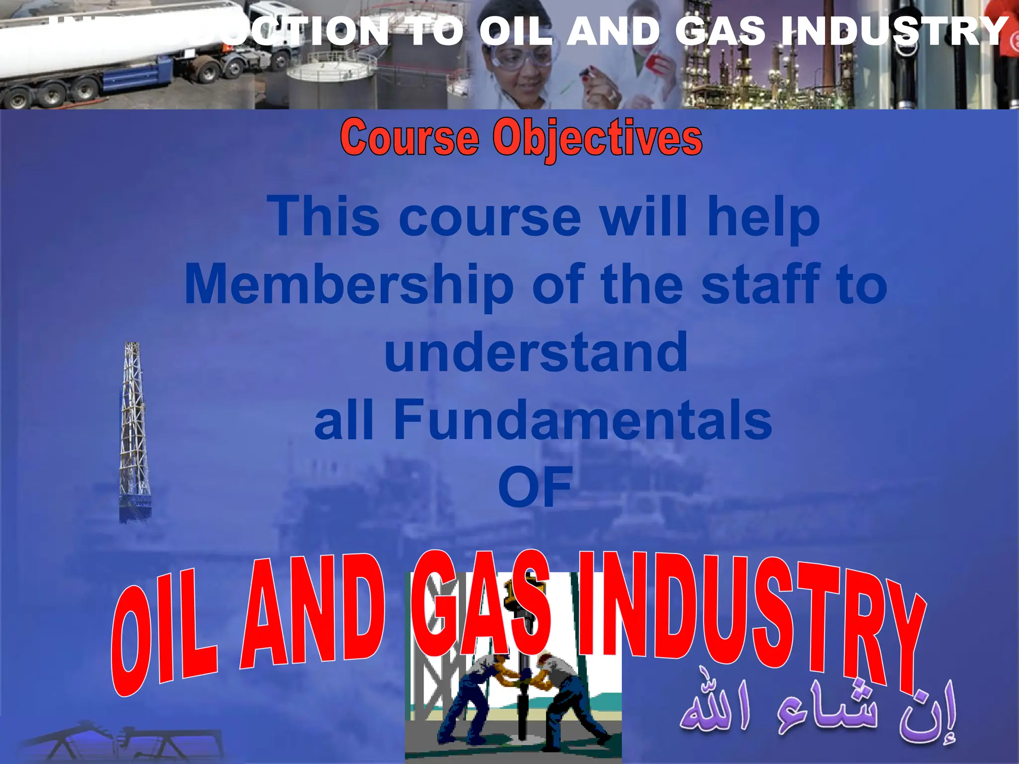 This course will help
Membership of the staff to
understand
all Fundamentals
OF
INTRODUCTION TO OIL AND GAS INDUSTRY
 