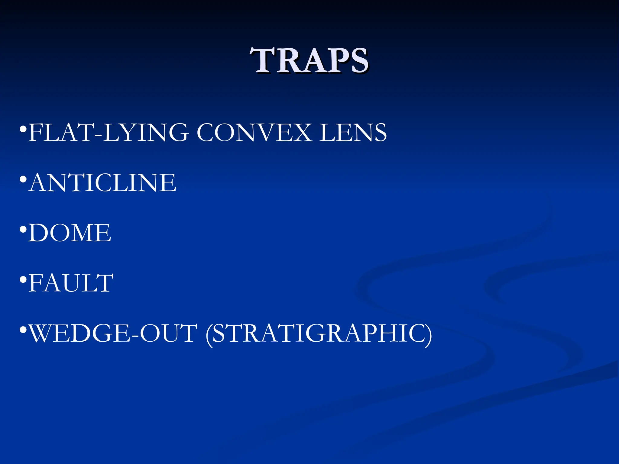 TRAPS
TRAPS
•FLAT-LYING CONVEX LENS
•ANTICLINE
•DOME
•FAULT
•WEDGE-OUT (STRATIGRAPHIC)
 
