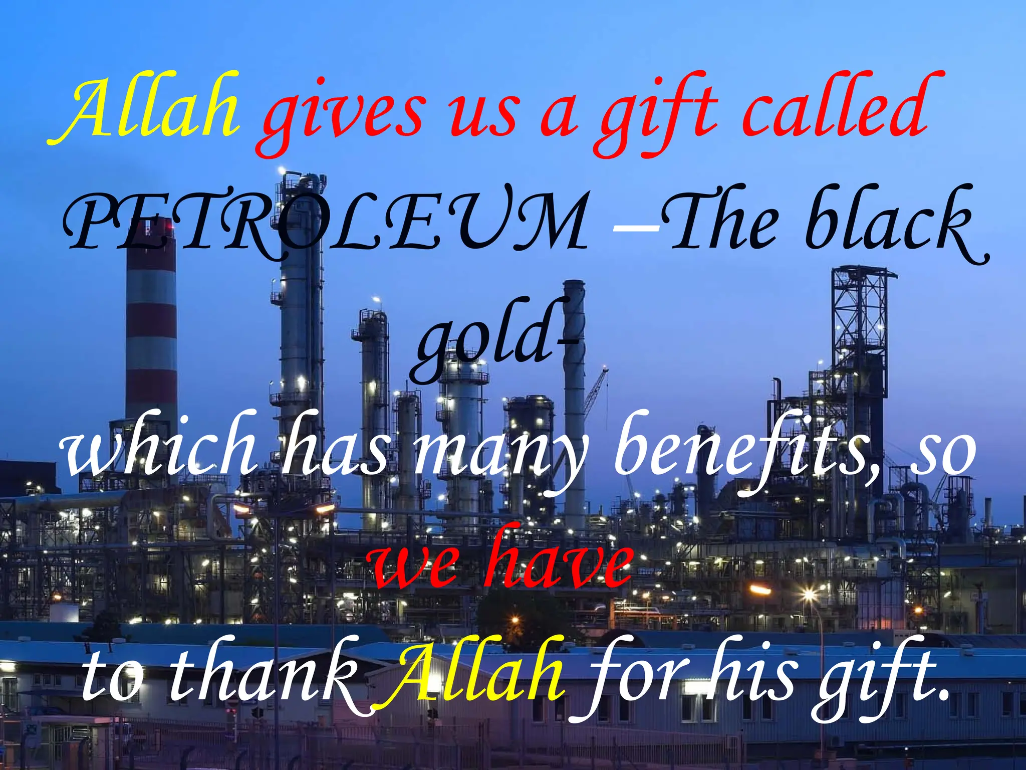 Allah gives us a gift called
PETROLEUM –The black
gold-
which has many benefits, so
we have
to thank Allah for his gift.
 