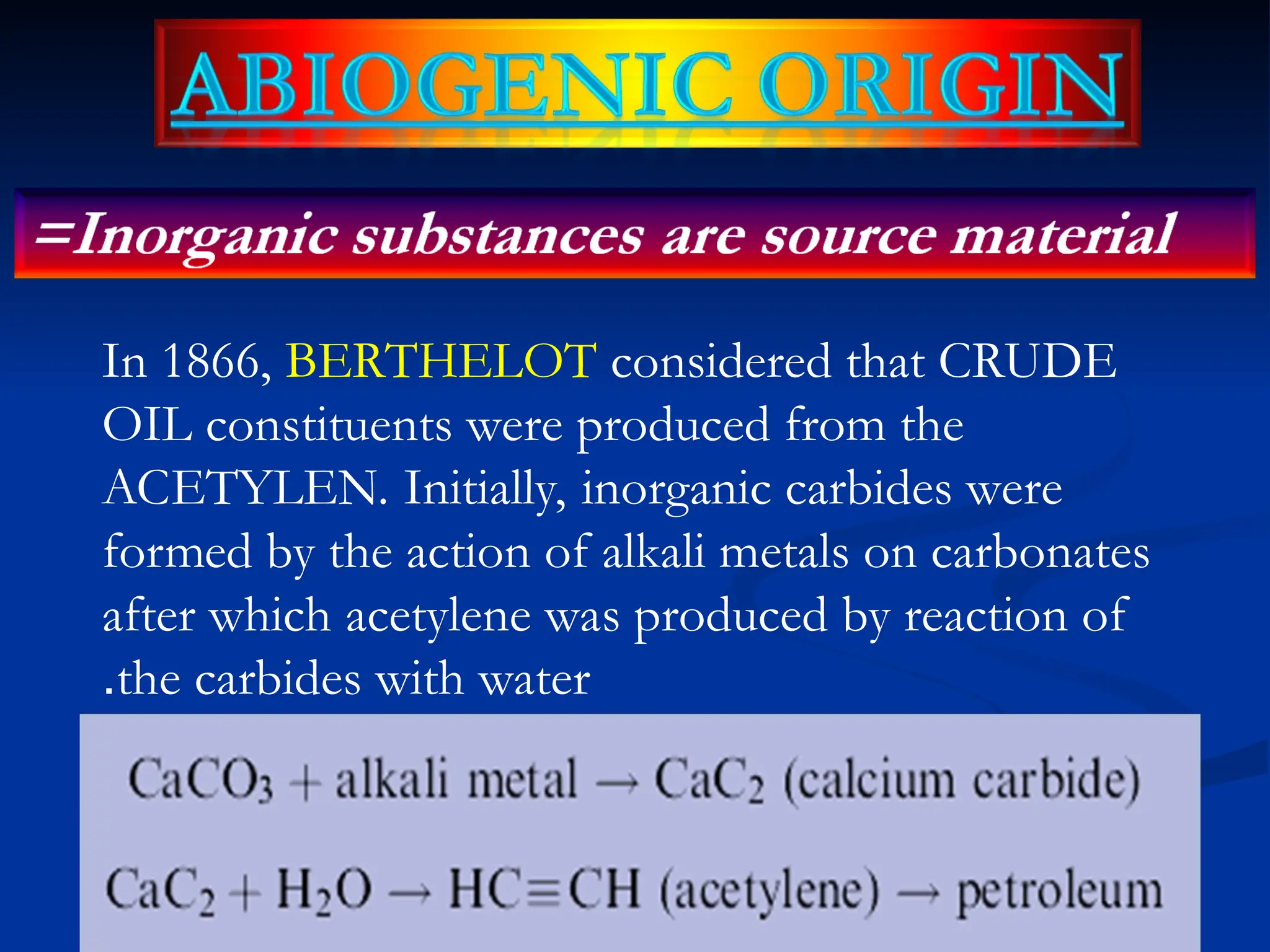 In 1866, BERTHELOT considered that CRUDE
OIL constituents were produced from the
ACETYLEN. Initially, inorganic carbides were
formed by the action of alkali metals on carbonates
after which acetylene was produced by reaction of
the carbides with water
.
 