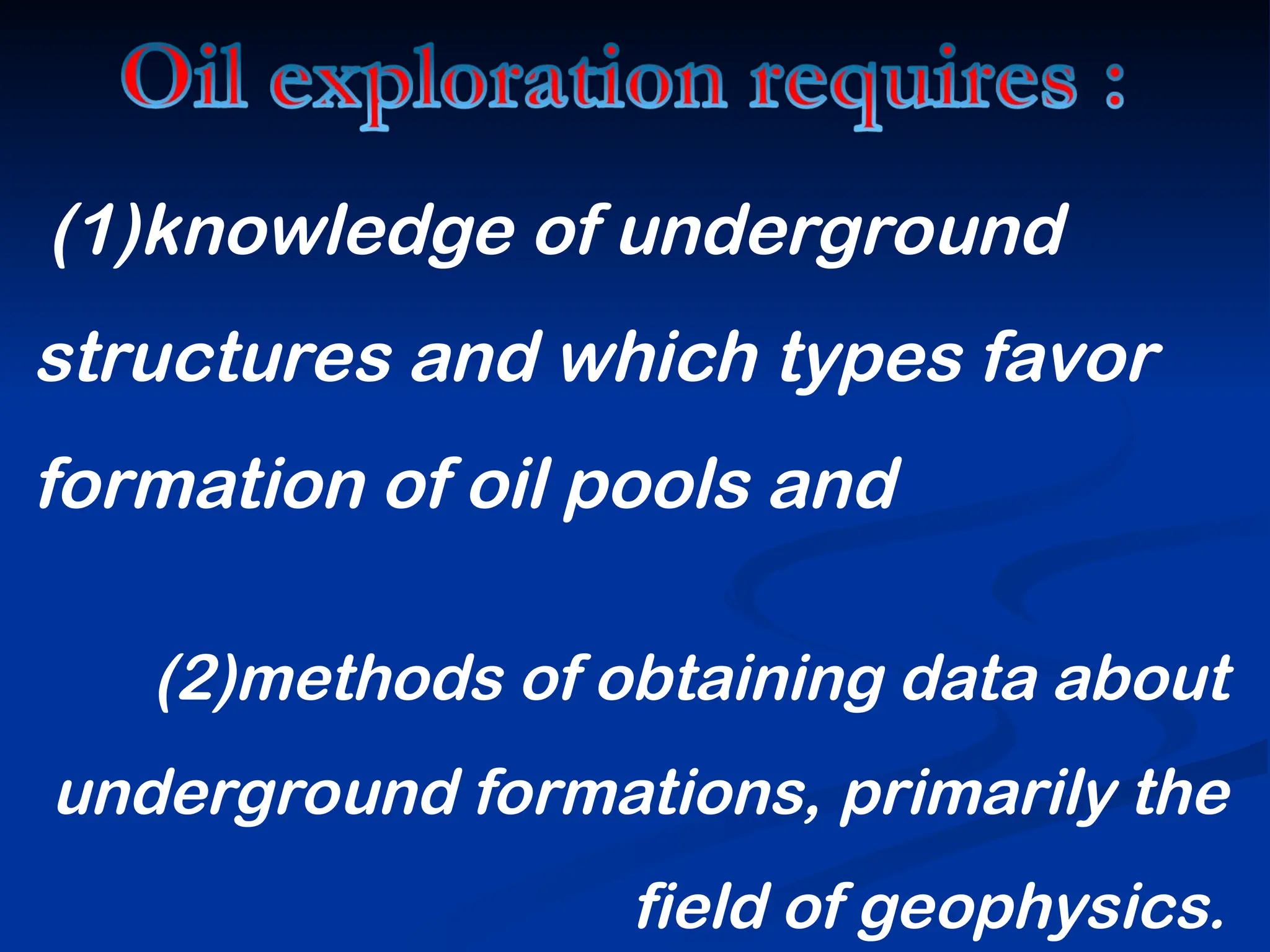 (1)knowledge of underground
structures and which types favor
formation of oil pools and
(2)methods of obtaining data about
underground formations, primarily the
field of geophysics.
 