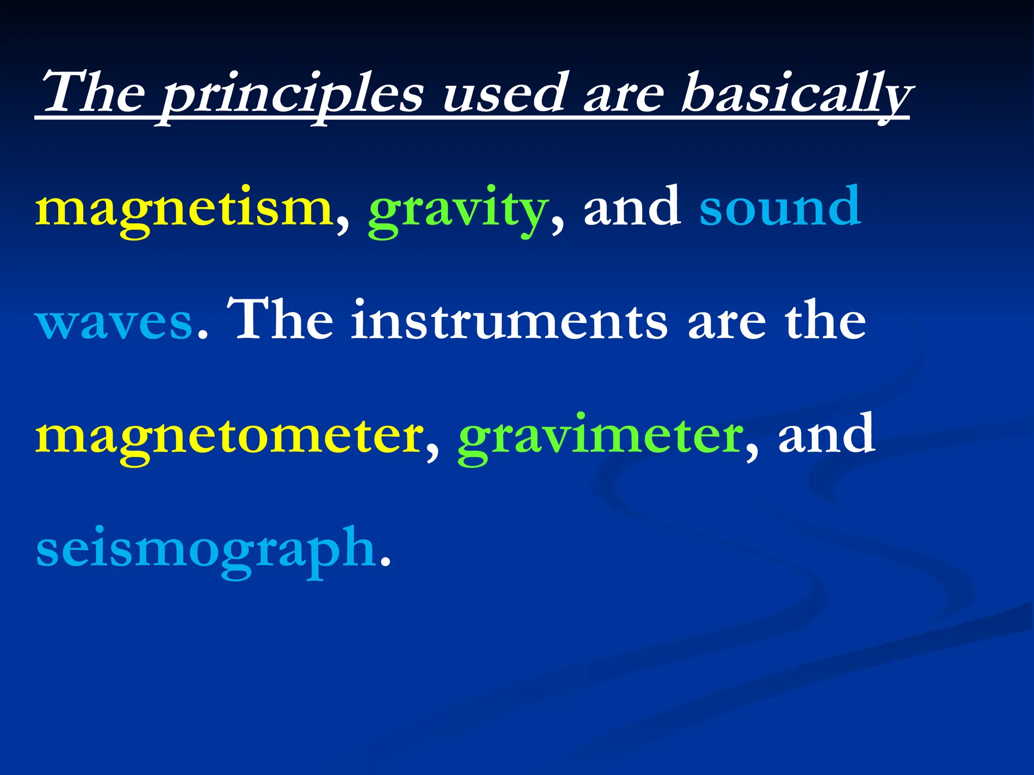 The principles used are basically
magnetism, gravity, and sound
waves. The instruments are the
magnetometer, gravimeter, and
seismograph.
 
