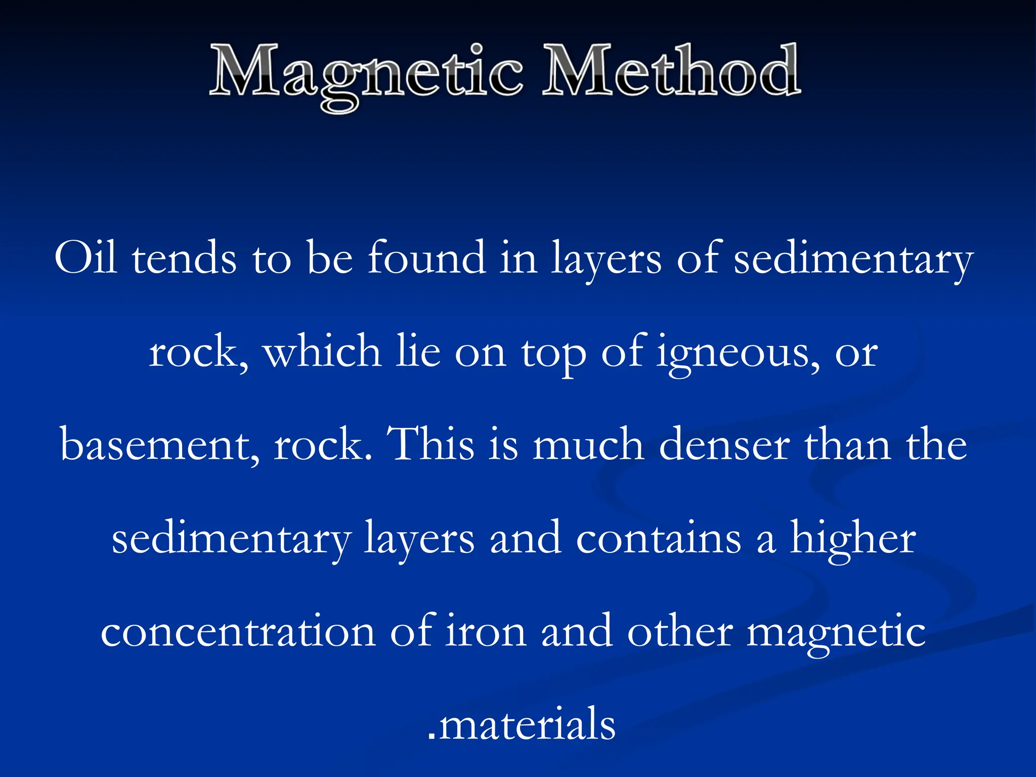 Oil tends to be found in layers of sedimentary
rock, which lie on top of igneous, or
basement, rock. This is much denser than the
sedimentary layers and contains a higher
concentration of iron and other magnetic
materials
.
 