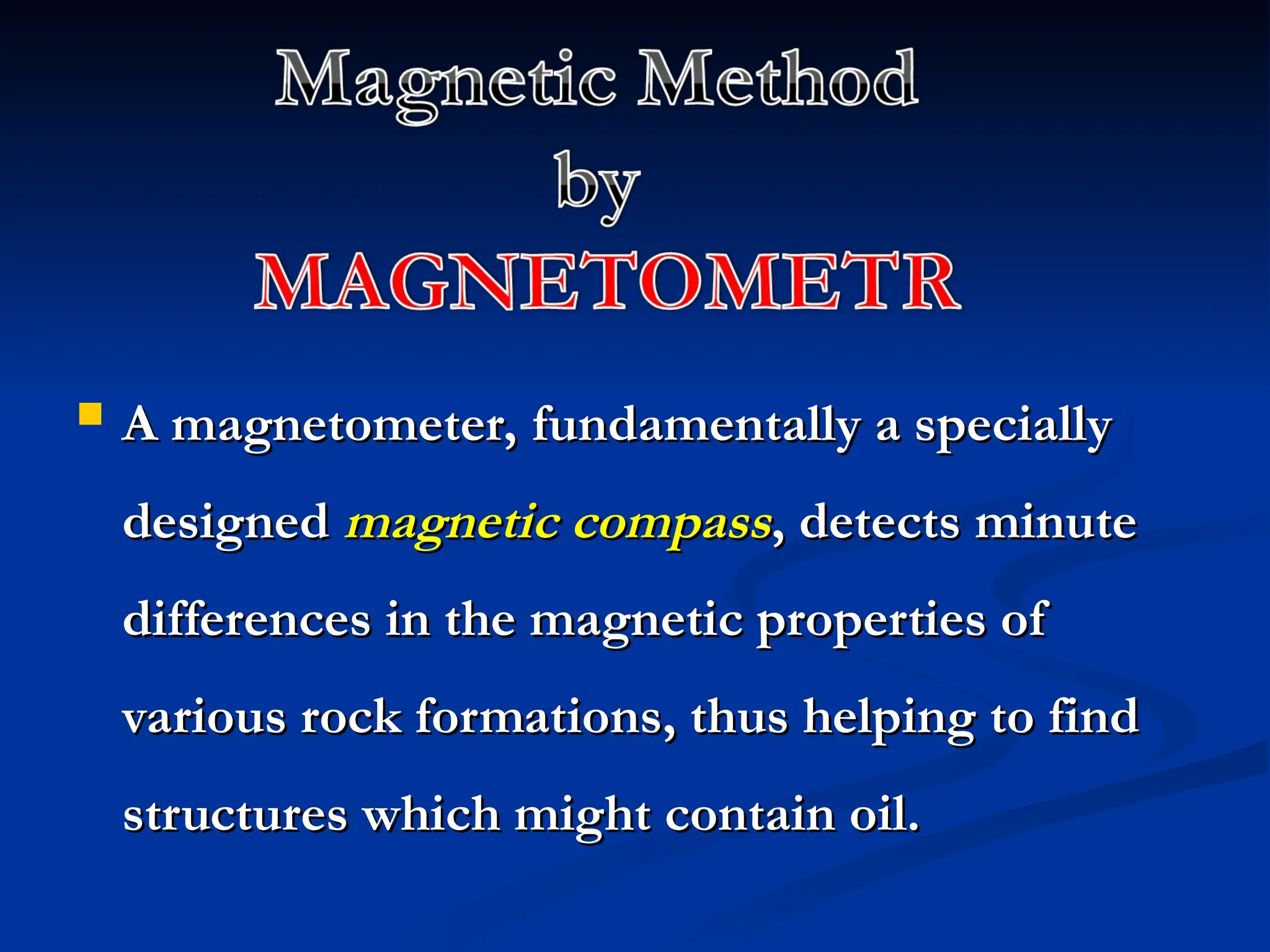  A magnetometer, fundamentally a specially
A magnetometer, fundamentally a specially
designed
designed magnetic compass
magnetic compass, detects minute
, detects minute
differences in the magnetic properties of
differences in the magnetic properties of
various rock formations, thus helping to find
various rock formations, thus helping to find
structures which might contain oil.
structures which might contain oil.
 
