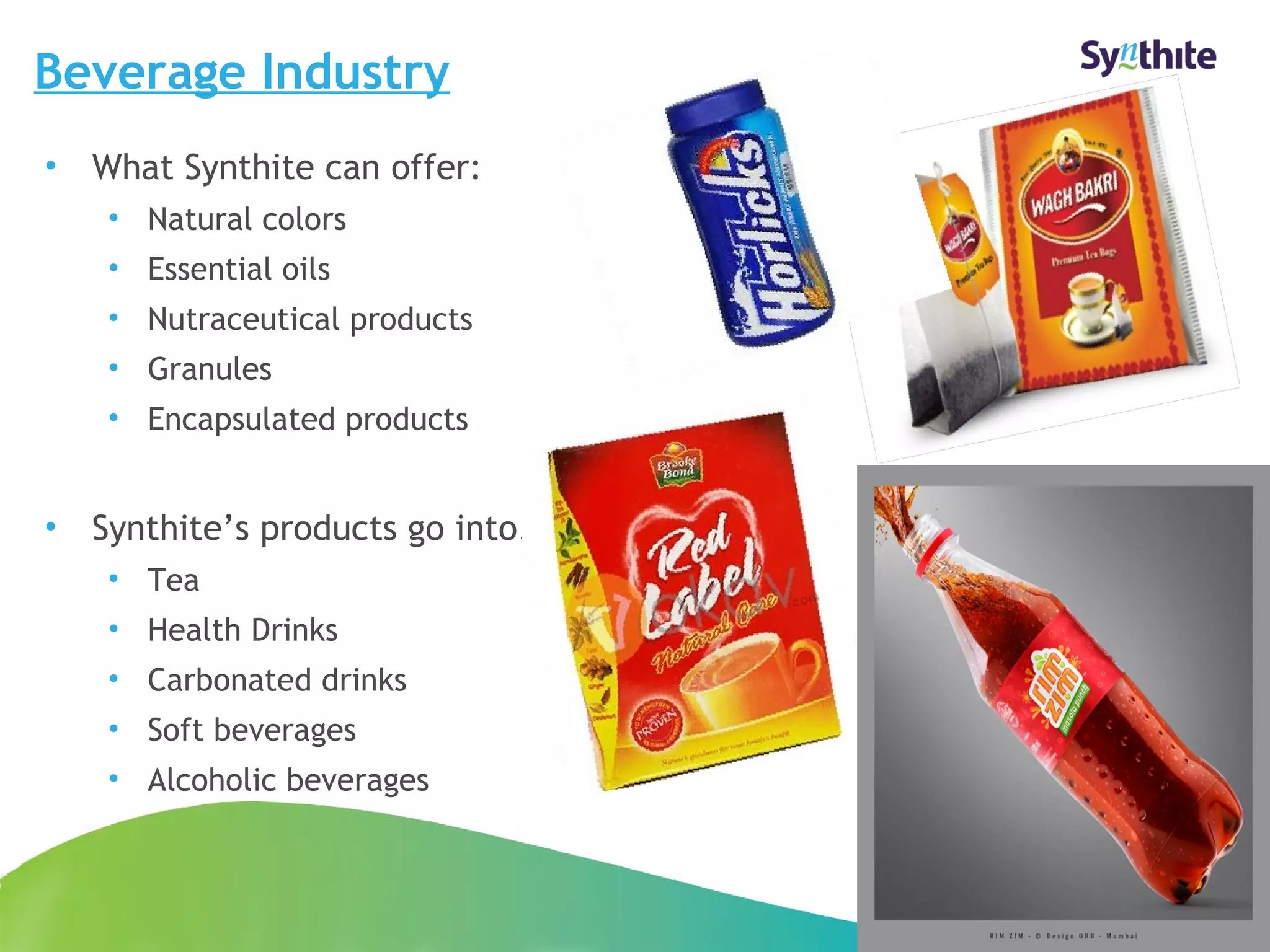 Beverage Industry 
• What Synthite can offer: 
• Natural colors 
• Essential oils 
• Nutraceutical products 
• Granules 
• Encapsulated products 
• Synthite’s products go into: 
• Tea 
• Health Drinks 
• Carbonated drinks 
• © 2008 Soft Synthite beverages 
Industries 
• Alcoholic beverages 
12 
 