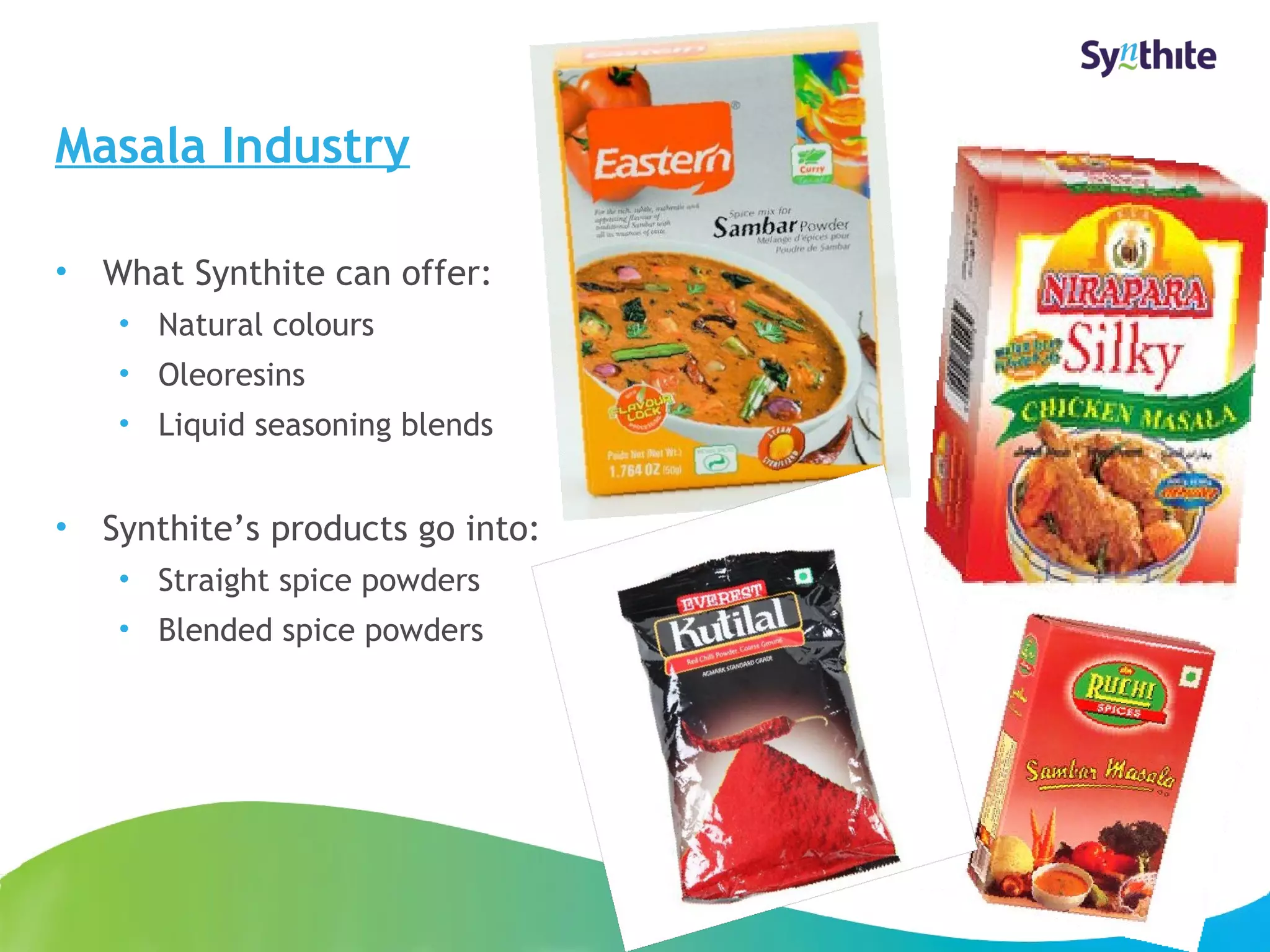 Masala Industry 
• What Synthite can offer: 
• Natural colours 
• Oleoresins 
• Liquid seasoning blends 
• Synthite’s products go into: 
• Straight spice powders 
• Blended spice powders 
© 2008 Synthite Industries 
19 
 