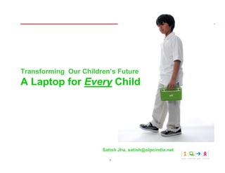 Transforming Our Children’s Future
A Laptop for Every Child




                       Satish Jha, satish@olpcindia.net

                         1
 