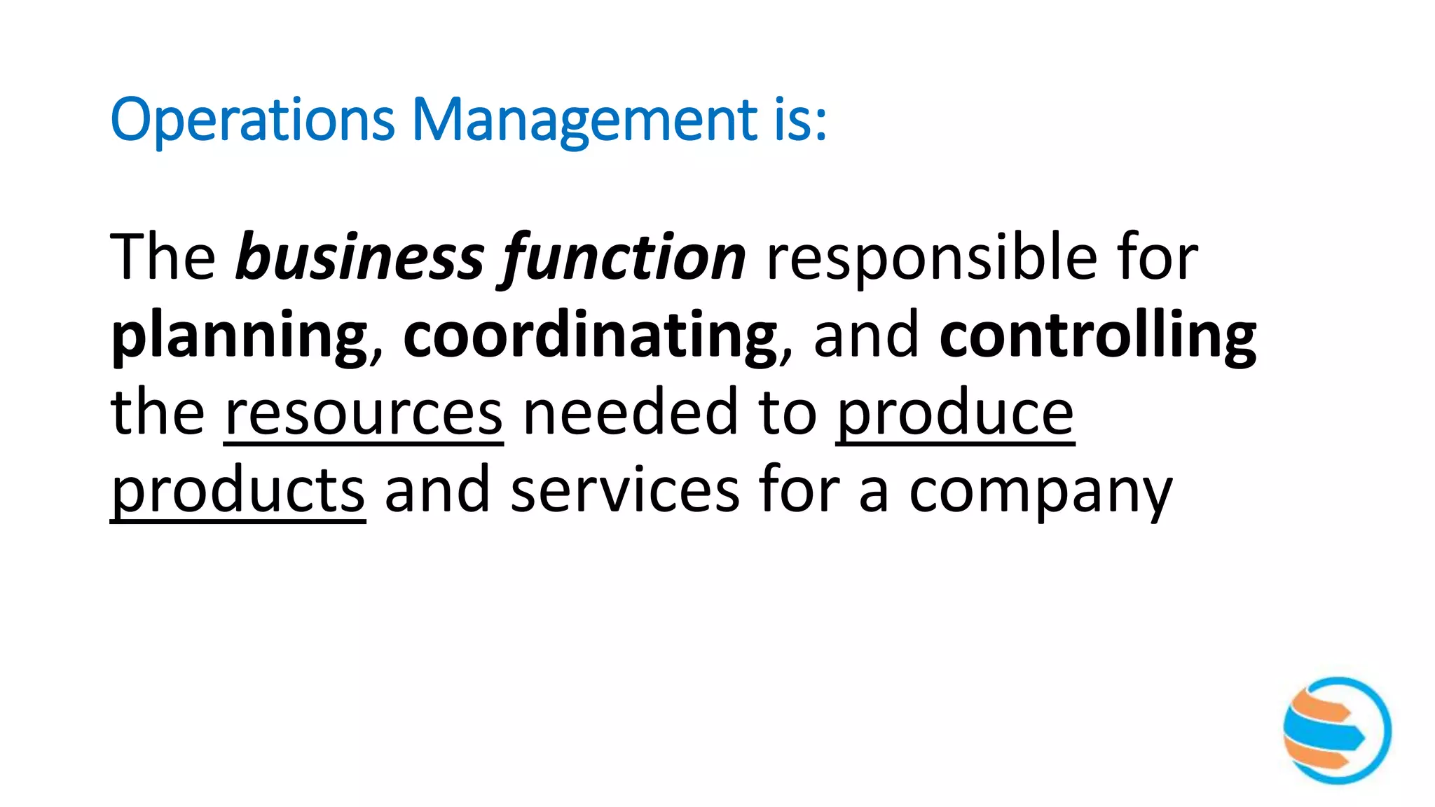 Operations Management is:
The business function responsible for
planning, coordinating, and controlling
the resources needed to produce
products and services for a company
 