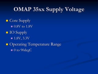 OMAP 35xx Supply Voltage
 Core Supply
 0.8V to 1.8V
 IO Supply
 1.8V, 3.3V
 Operating Temperature Range
 0 to 90degC
 