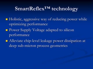 SmartReflex™ technology
 Holistic, aggressive way of reducing power while
optimizing performance
 Power Supply Voltage adapted to silicon
performance
 Alleviate chip-level leakage power dissipation at
deep sub-micron process geometries
 