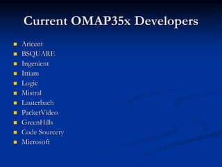 Current OMAP35x Developers
 Aricent
 BSQUARE
 Ingenient
 Ittiam
 Logic
 Mistral
 Lauterbach
 PacketVideo
 GreenHills
 Code Sourcery
 Microsoft
 