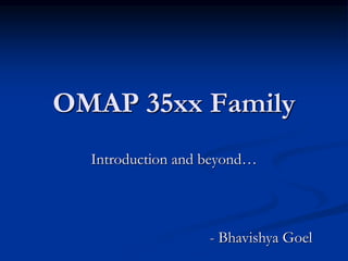 OMAP 35xx Family
Introduction and beyond…
- Bhavishya Goel
 