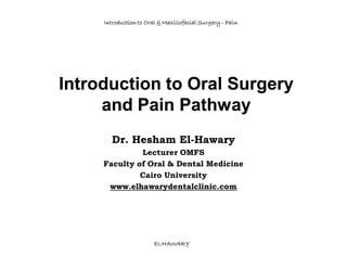 Introduction to Oral & Maxillofacial Surgery - Pain




Introduction to Oral Surgery
     and Pain Pathway
        Dr. Hesham El-Hawary
              Lecturer OMFS
     Faculty of Oral & Dental Medicine
              Cairo University
      www.elhawarydentalclinic.com




                        ELHAWARY
 