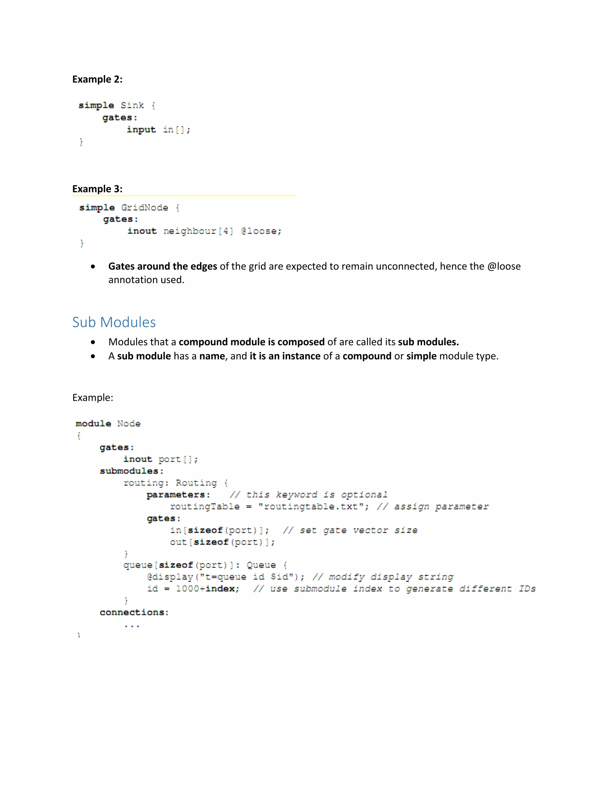 Example 2:
Example 3:
 Gates around the edges of the grid are expected to remain unconnected, hence the @loose
annotation used.
Sub Modules
 Modules that a compound module is composed of are called its sub modules.
 A sub module has a name, and it is an instance of a compound or simple module type.
Example:
 
