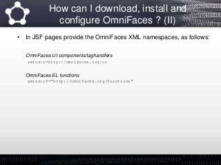 How can I download, install and
configure OmniFaces ? (II)
• In JSF pages provide the OmniFaces XML namespaces, as follows:
OmniFaces UI components/taghandlers
xmlns:o=http://omnifaces.org/ui
OmniFaces EL functions
xmlns:of="http://omnifaces.org/functions"
 