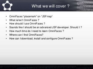 What we will cover ?
• OmniFaces "placemark" on "JSFmap“
• What is/isn’t OmniFaces ?
• How should I use OmniFaces ?
• Sounds like I should be an advanced JSF developer. Should I ?
• How much time do I need to learn OmniFaces ?
• Where can I find OmniFaces?
• How can I download, install and configure OmniFaces ?
 