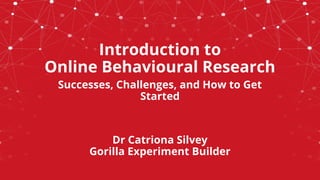Introduction to
Online Behavioural Research
Successes, Challenges, and How to Get
Started
Dr Catriona Silvey
Gorilla Experiment Builder
 