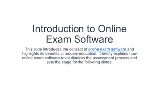 Introduction to Online
Exam Software
This slide introduces the concept of online exam software and
highlights its benefits in modern education. It briefly explains how
online exam software revolutionizes the assessment process and
sets the stage for the following slides.
 