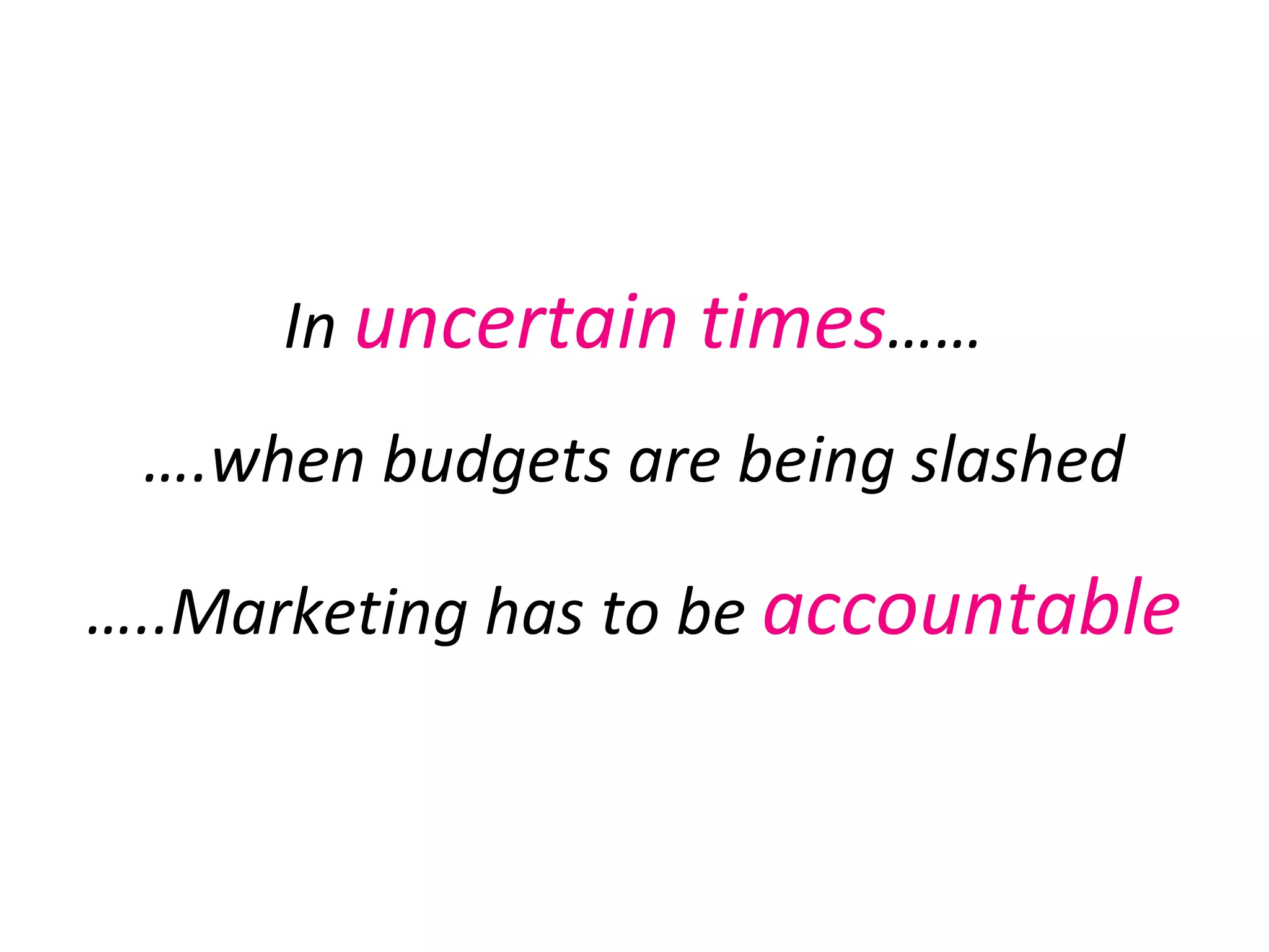 In  uncertain times …… … .when budgets are being slashed … ..Marketing has to be  accountable 