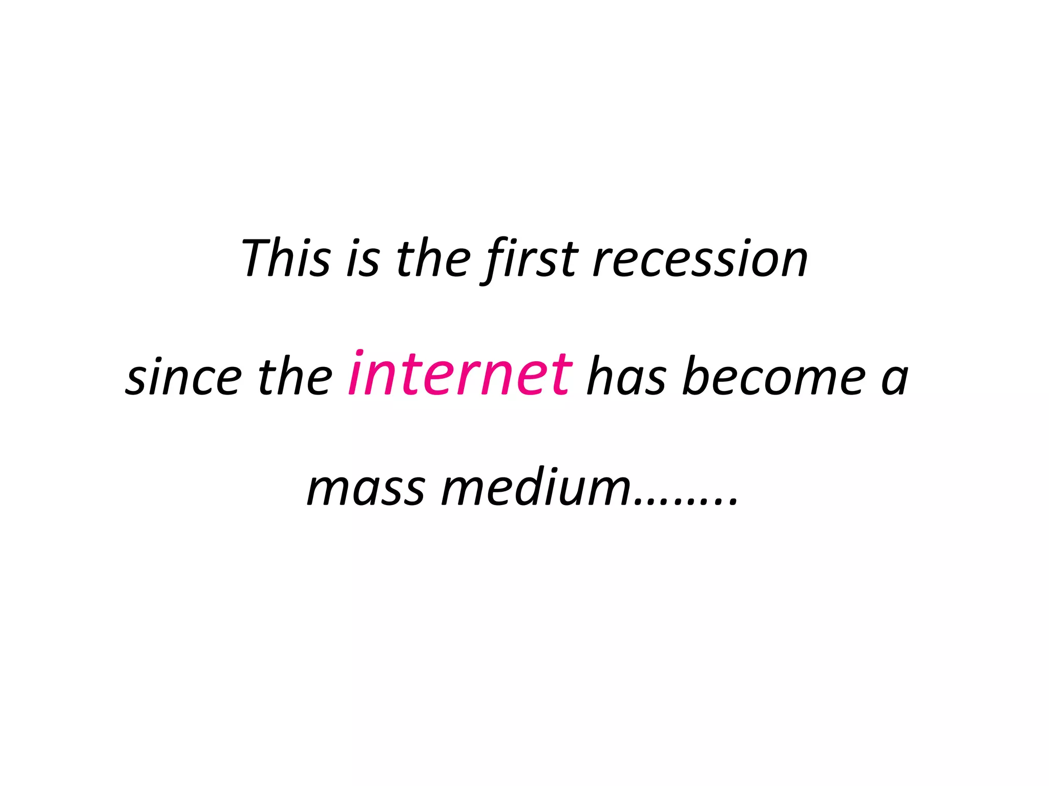This is the first recession since the  internet  has become a  mass medium…….. 