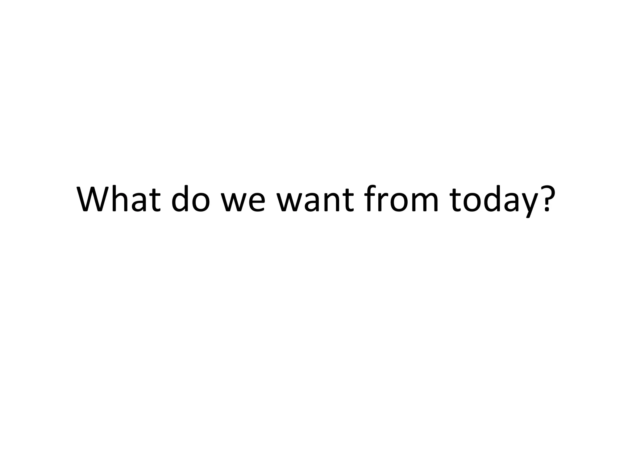 What do we want from today? 
