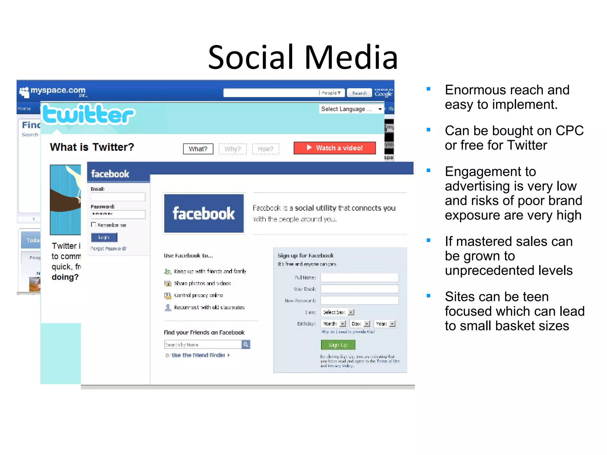 Social Media Enormous reach and easy to implement. Can be bought on CPC or free for Twitter Engagement to advertising is very low and risks of poor brand exposure are very high If mastered sales can be grown to unprecedented levels Sites can be teen focused which can lead to small basket sizes  Your advert Your advert 