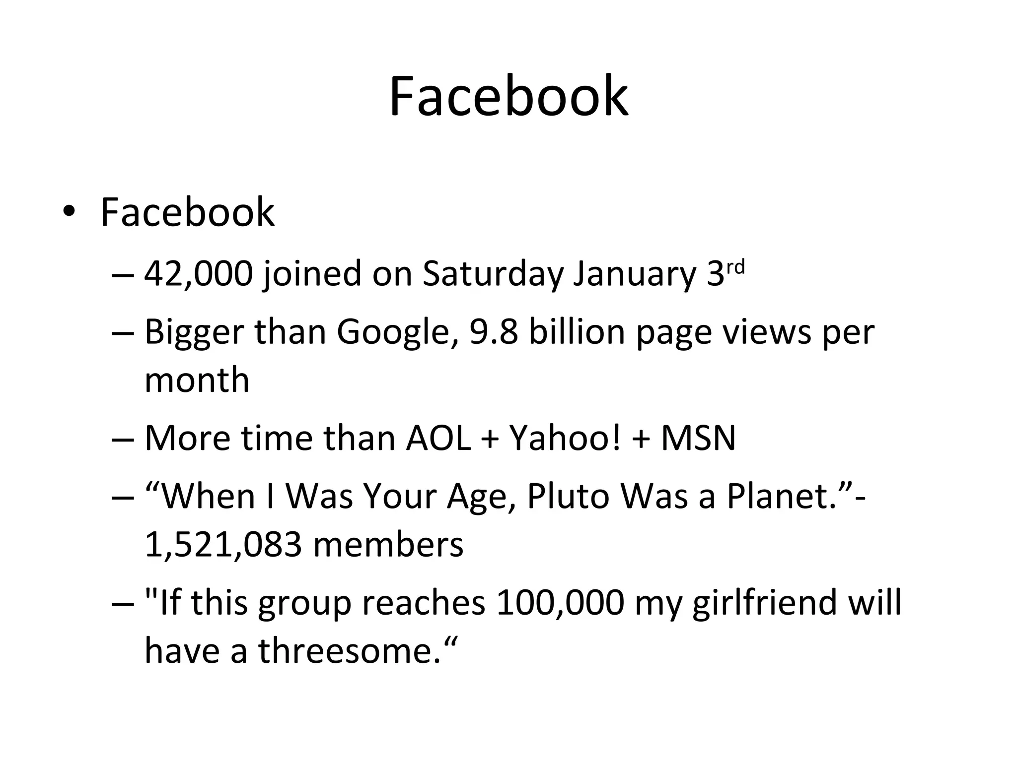 Facebook Facebook 42,000 joined on Saturday January 3 rd   Bigger than Google, 9.8 billion page views per month More time than AOL + Yahoo! + MSN “ When I Was Your Age, Pluto Was a Planet.”- 1,521,083 members "If this group reaches 100,000 my girlfriend will have a threesome.“ 