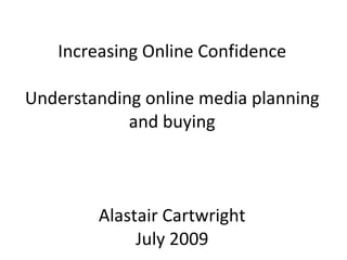 Increasing Online Confidence Understanding online media planning and buying Alastair Cartwright July 2009 