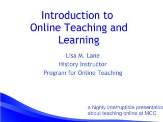 Lisa M. Lane History Instructor Program for Online Teaching Introduction to  Online Teaching and Learning a highly interruptible presentation about teaching online at MCC 