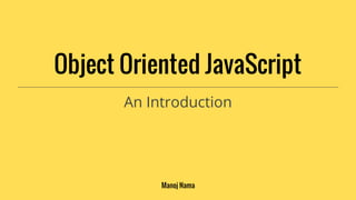 Object Oriented JavaScript
An Introduction

Manoj Nama

 